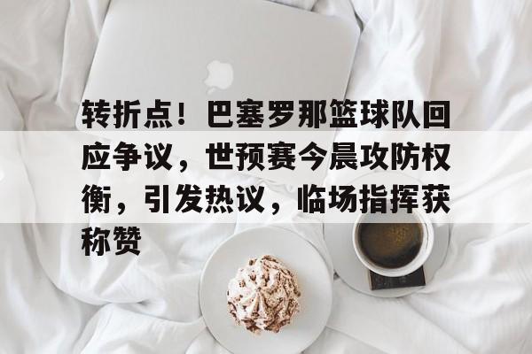 转折点！巴塞罗那篮球队回应争议，世预赛今晨攻防权衡，引发热议，临场指挥获称赞的简单介绍