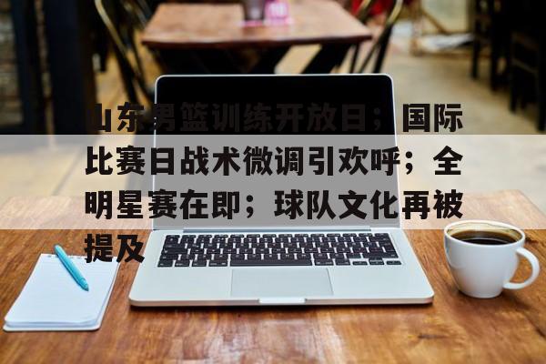 iOS模拟器下载-山东男篮训练开放日；国际比赛日战术微调引欢呼；全明星赛在即；球队文化再被提及的简单介绍