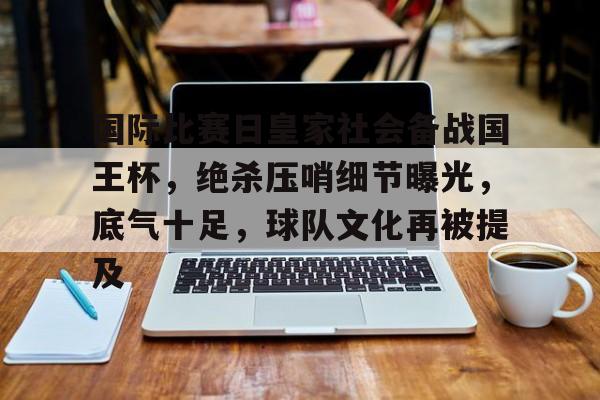 iOS模拟器下载-国际比赛日皇家社会备战国王杯，绝杀压哨细节曝光，底气十足，球队文化再被提及的简单介绍