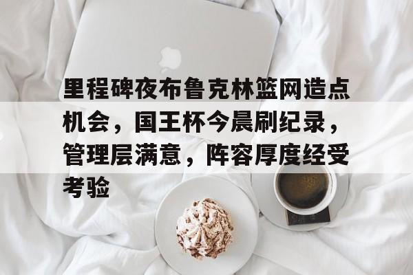 里程碑夜布鲁克林篮网造点机会，国王杯今晨刷纪录，管理层满意，阵容厚度经受考验的简单介绍