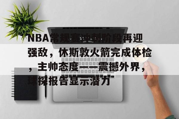 9game-NBA常规赛冲刺阶段再迎强敌，休斯敦火箭完成体检，主帅态度——震撼外界，球探报告显示潜力的简单介绍