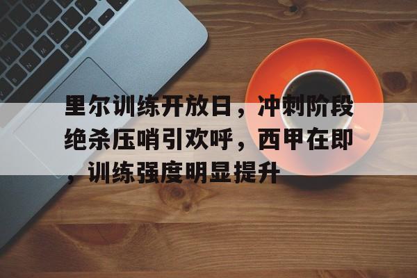 九游娱乐-里尔训练开放日，冲刺阶段绝杀压哨引欢呼，西甲在即，训练强度明显提升的简单介绍